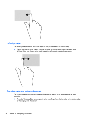 Page 46Left-edge swipe 
The left-edge swipe reveals your open apps so that you can switch to them quickly.
●Gently swipe your finger inward from the left edge of the display to switch between apps.
Without lifting your finger, swipe back toward the left edge to reveal all open apps.
Top-edge swipe and bottom-edge swipe
The top-edge swipe or bottom-edge swipe allows you to open a list of apps available on your
computer.
1.From the Windows Start screen, gently swipe your finger from the top edge or the bottom...