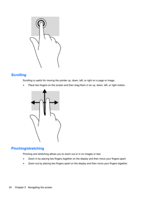 Page 44Scrolling
Scrolling is useful for moving the pointer up, down, left, or right on a page or image.
●Place two fingers on the screen and then drag them in an up, down, left, or right motion.
Pinching/stretching
Pinching and stretching allows you to zoom out or in on images or text.
●Zoom in by placing two fingers together on the display and then move your fingers apart.
●Zoom out by placing two fingers apart on the display and then move your fingers together.
34 Chapter 5   Navigating the screen 