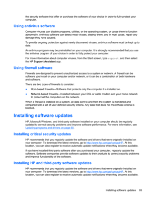 Page 75the security software trial offer or purchase the software of your choice in order to fully protect your
computer.
Using antivirus software
Computer viruses can disable programs, utilities, or the operating system, or cause them to function
abnormally. Antivirus software can detect most viruses, destroy them, and in most cases, repair any
damage they have caused.
To provide ongoing protection against newly discovered viruses, antivirus software must be kept up to
date.
An antivirus program may be...