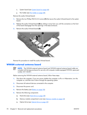 Page 75
i. System board (see System board on page 66
)
j . Pen holder (see 
Pen holder on page 68
).
Remove the audio/infrared board:
1 . Remove the two Phillips PM2.0×5.0 screws  (1) that secure the audio/infrared board to the system
board.
2 . Release the audio/infrared board  (2) by sliding it away from you until the connectors on the front
of the board disengage from the  openings in the base enclosure.
3 . Remove the audio/infrared board  (3).
Reverse this procedure to inst all the audio/infrared board....