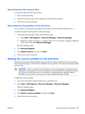 Page 113
Recovering from the recovery discs
To restore the system from the recovery discs:
1. Back up all personal files.
2 . Insert the first recovery disc into th
e optical drive and restart the computer.
3 . Follow the on-screen instructions.
Recovering from the partition on the hard drive
You can perform a recovery from the partition on 
the hard drive from either the Start button or f11.
To restore the system from the partition, follow these steps:
1 . Access Recovery Manager in either of the following...