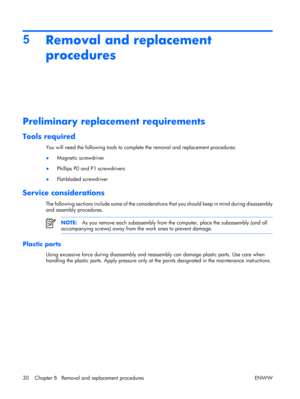 Page 35
5Removal and replacement
procedures
Preliminary replacement requirements
Tools required
You will need the following tools to comple te the removal and replacement procedures:
● Magnetic screwdriver
● Phillips P0 and P1 screwdrivers
● Flat-bladed screwdriver
Service considerations
The following sections include some of the considerations
 that you should keep in mind during disassembly
and assembly procedures.
NOTE: As you remove each subassembly from the computer, place the subassembly (and all...