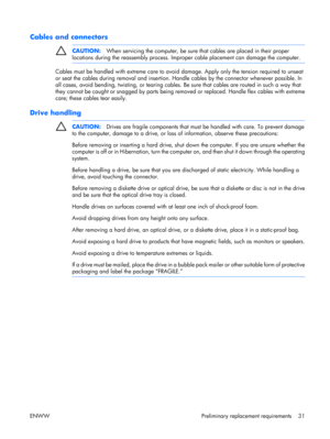 Page 36
Cables and connectors
CAUTION:When servicing the computer, be sure th at cables are placed in their proper
locations during the reassembly process. Improper cable placement can damage the computer.
Cables must be handled with extreme care to avoi d damage. Apply only the tension required to unseat
or seat the cables during removal and insertion. Ha ndle cables by the connector whenever possible. In
all cases, avoid bending, twisting,  or tearing cables. Be sure that cables are routed in such a way that...