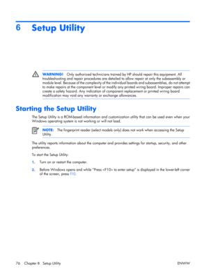 Page 81
6Setup Utility
WARNING! Only authorized technicians trained by  HP should repair this equipment. All
troubleshooting and repair procedures are detail ed to allow repair at only the subassembly or
module level. Because of the complexity of the individual boards and subassemblies, do not attempt
to make repairs at the component level or modify  any printed wiring board. Improper repairs can
create a safety hazard. Any indication of co mponent replacement or printed wiring board
modification may void any...