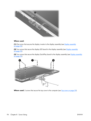 Page 99
Where used:
(1) One screw that secures the display inverter to the display assembly (see 
Display assembly
on page 52)
(2)  Two screws that secure the display LE D board to the display assembly (see 
Display assembly
on page 52)
(3)  Two screws that secure the display Quic kPlay board to the display assembly (see 
Display assembly
on page 52)
Where used:  3 screws that secure the to p cover to the computer (see Top cover on page 59)
94 Chapter  8   Screw listing ENWW 