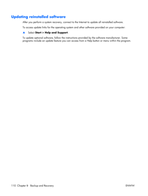 Page 114
Updating reinstalled software
After you perform a system recovery, connect to the Internet  to update all reinstalled software.
To access update links for the operating system  and other software provided on your computer:
▲ Select  Start > Help and Support .
To update optional software, fo llow the instructions provided by  the software manufacturer. Some
programs include an update feature you can access from a Help button or menu within the program.
110 Chapter  9   Backup and Recovery ENWW 