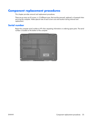 Page 40
Component replacement procedures
This chapter provides removal and replacement procedures.
There are as many as 65 screws, in 10 different size s, that must be removed, replaced, or loosened when
servicing the computer. Make spec ial note of each screw size and location during removal and
replacement.
Serial number
Report the computer serial number to HP when reques ting information or ordering spare parts. The serial
number is located on the bottom of the computer.
ENWW Component replacement procedures...