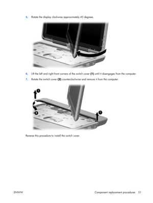 Page 56
5. Rotate the display clockwise approximately 45 degrees.
6
. Lift the left and right front corners of the switch cover  (1) until it disengages from the computer.
7 . Rotate the switch cover  (2) counterclockwise and remo ve it from the computer.
Reverse this procedure to install the switch cover.
ENWW Component replacement procedures 51 