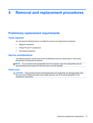 Page 394 Removal and replacement procedures
Preliminary replacement requirements
Tools required
You will need the following tools to complete the removal and replacement procedures:
●Magnetic screwdriver
●Phillips P0 and P1 screwdrivers
●Flat-bladed screwdriver
Service considerations
The following sections include some of the considerations that you should keep in mind during
disassembly and assembly procedures.
NOTE:As you remove each subassembly from the computer, place the subassembly (and all
accompanying...