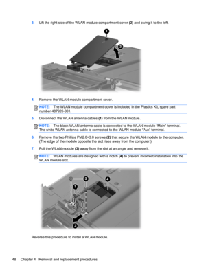 Page 563.Lift the right side of the WLAN module compartment cover (2) and swing it to the left.
4.Remove the WLAN module compartment cover.
NOTE:The WLAN module compartment cover is included in the Plastics Kit, spare part
number 487926-001.
5.Disconnect the WLAN antenna cables (1) from the WLAN module.
NOTE:The black WLAN antenna cable is connected to the WLAN module “Main” terminal.
The white WLAN antenna cable is connected to the WLAN module “Aux” terminal.
6.Remove the two Phillips PM2.0×3.0 screws (2) that...