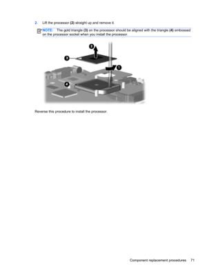 Page 792.Lift the processor (2) straight up and remove it.
NOTE:The gold triangle (3) on the processor should be aligned with the triangle (4) embossed
on the processor socket when you install the processor.
Reverse this procedure to install the processor.
Component replacement procedures 71 