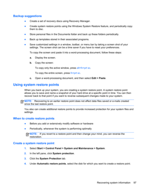 Page 105Backup suggestions
●Create a set of recovery discs using Recovery Manager.
●Create system restore points using the Windows System Restore feature, and periodically copy
them to disc.
●Store personal files in the Documents folder and back up these folders periodically.
●Back up templates stored in their associated programs.
●Save customized settings in a window, toolbar, or menu bar by taking a screen shot of your
settings. The screen shot can be a time saver if you have to reset your preferences.
To copy...