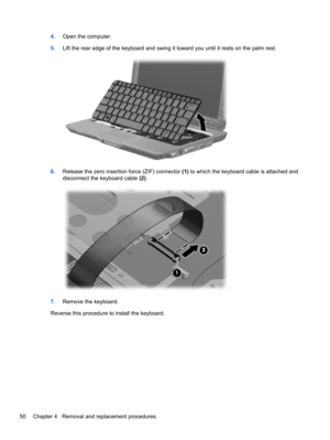 Page 584.Open the computer.
5.Lift the rear edge of the keyboard and swing it toward you until it rests on the palm rest.
6.Release the zero insertion force (ZIF) connector (1) to which the keyboard cable is attached and
disconnect the keyboard cable (2).
7.Remove the keyboard.
Reverse this procedure to install the keyboard.
50 Chapter 4   Removal and replacement procedures 