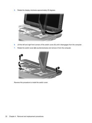 Page 605.Rotate the display clockwise approximately 45 degrees.
6.Lift the left and right front corners of the switch cover (1) until it disengages from the computer.
7.Rotate the switch cover (2) counterclockwise and remove it from the computer.
Reverse this procedure to install the switch cover.
52 Chapter 4   Removal and replacement procedures 