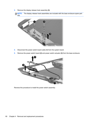 Page 683.Remove the display release hook assembly (3).
NOTE:The display release hook assemblies are included with the base enclosure spare part
kits.
4.Disconnect the power switch board cable (1) from the system board.
5.Remove the power switch board (2) and power switch actuator (3) from the base enclosure.
Reverse this procedure to install the power switch assembly.
60 Chapter 4   Removal and replacement procedures 