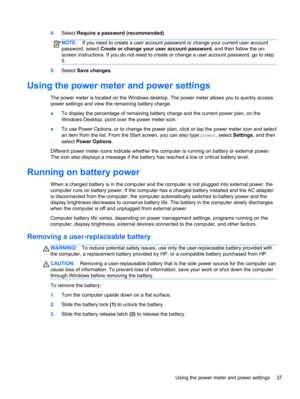 Page 474.Select Require a password (recommended).
NOTE:If you need to create a user account password or change your current user account
password, select Create or change your user account password, and then follow the on-
screen instructions. If you do not need to create or change a user account password, go to step
5.
5.Select Save changes.
Using the power meter and power settings
The power meter is located on the Windows desktop. The power meter allows you to quickly access
power settings and view the...