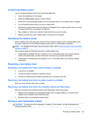 Page 49Conserving battery power
Tips for conserving battery power and maximizing battery life:
●Lower the brightness on the display.
●Select the Power saver setting in Power Options.
●Remove the user-replaceable battery from the computer when it is not being used or charged.
●Turn off wireless devices when you are not using them.
●Disconnect unused external devices that are not plugged into an external power source, such as
an external hard drive connected to a USB port.
●Stop, disable, or remove any external...