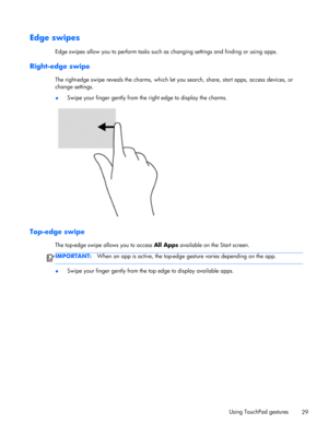 Page 39Edge swipes 
Edge swipes allow you to perform tasks such as changing settings and finding or using apps.
Right-edge swipe
The right-edge swipe reveals the charms, which let you search, share, start apps, access devices, or
change settings.
●Swipe your finger gently from the right edge to display the charms.
Top-edge swipe 
The top-edge swipe allows you to access All Apps available on the Start screen.
IMPORTANT:When an app is active, the top-edge gesture varies depending on the app.
●Swipe your finger...