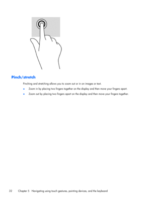 Page 42Pinch/stretch
Pinching and stretching allows you to zoom out or in on images or text.
●Zoom in by placing two fingers together on the display and then move your fingers apart.
●Zoom out by placing two fingers apart on the display and then move your fingers together.
32 Chapter 5   Navigating using touch gestures, pointing devices, and the keyboard 