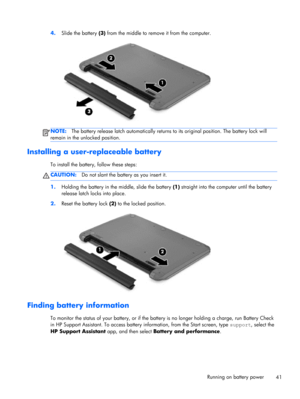 Page 514.Slide the battery (3) from the middle to remove it from the computer.
NOTE:The battery release latch automatically returns to its original position. The battery lock will
remain in the unlocked position.
Installing a user-replaceable battery
To install the battery, follow these steps:
CAUTION:Do not slant the battery as you insert it.
1.Holding the battery in the middle, slide the battery (1) straight into the computer until the battery
release latch locks into place.
2.Reset the battery lock (2) to...