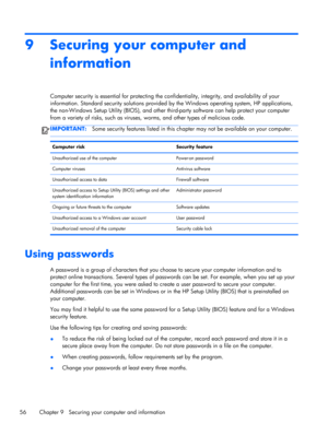Page 669 Securing your computer and
information
Computer security is essential for protecting the confidentiality, integrity, and availability of your
information. Standard security solutions provided by the Windows operating system, HP applications,
the non-Windows Setup Utility (BIOS), and other third-party software can help protect your computer
from a variety of risks, such as viruses, worms, and other types of malicious code.
IMPORTANT:Some security features listed in this chapter may not be available on...