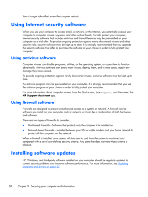 Page 68Your changes take effect when the computer restarts.
Using Internet security software
When you use your computer to access email, a network, or the Internet, you potentially expose your
computer to computer viruses, spyware, and other online threats. To help protect your computer,
Internet security software that includes antivirus and firewall features may be preinstalled on your
computer as a trial offer. To provide ongoing protection against newly discovered viruses and other
security risks, security...