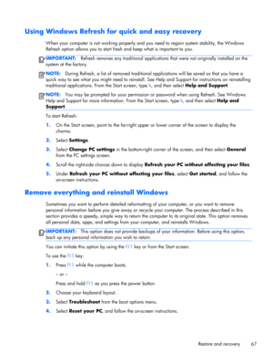 Page 77Using Windows Refresh for quick and easy recovery
When your computer is not working properly and you need to regain system stability, the Windows
Refresh option allows you to start fresh and keep what is important to you.
IMPORTANT:Refresh removes any traditional applications that were not originally installed on the
system at the factory.
NOTE:During Refresh, a list of removed traditional applications will be saved so that you have a
quick way to see what you might need to reinstall. See Help and...