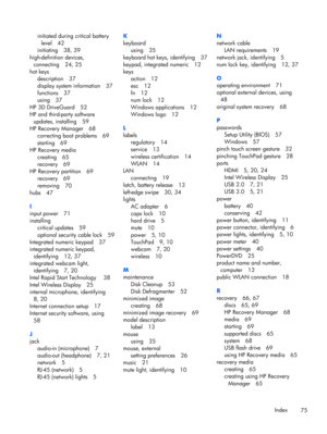 Page 85initiated during critical battery
level 42
initiating 38, 39
high-definition devices,
connecting 24, 25
hot keys
description 37
display system information 37
functions 37
using 37
HP 3D DriveGuard 52
HP and third-party software
updates, installing 59
HP Recovery Manager 68
correcting boot problems 69
starting 69
HP Recovery media
creating 65
recovery 69
HP Recovery partition 69
recovery 69
removing 70
hubs 47
I
input power 71
installing
critical updates 59
optional security cable lock 59
Integrated...