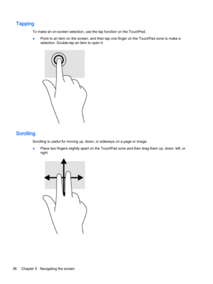 Page 48Tapping
To make an on-screen selection, use the tap function on the TouchPad.
●Point to an item on the screen, and then tap one finger on the TouchPad zone to make a selection. Double-tap an item to open it.
Scrolling
Scrolling is useful for moving up, down, or sideways on a page or image.
●Place two fingers slightly apart on the TouchPad zone and then drag them up, down, left, or right.
36Chapter 5   Navigating the screen 