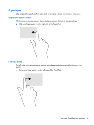 Page 51Edge swipes
Edge swipes allow you to perform tasks such as changing settings and finding or using apps.
Display and select a charm
With the charms, you can search, share, start apps, access devices, or change settings.
▲With your finger, swipe from the right side of the TouchPad.
Left-edge swipe
The left-edge swipe accesses your recently opened apps so that you can switch between them 
quickly.
●Swipe your finger gently from the left edge of the TouchPad.
Using the TouchPad and gestures39 
