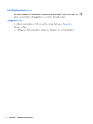 Page 54Using Windows shortcut keys
Windows provides shortcuts so that you can perform actions quickly. Press the Windows key 
alone or in combination with a specific key to perform a designated action.
Using the hot keys
A hot key is a combination of the fn key and the esc key, the b key, or the spacebar.
To use a hot key:
▲Briefly press the fn key, and then briefly press the second key of the combination.
42Chapter 5   Navigating the screen 