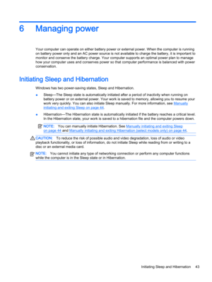 Page 556Managing power
Your computer can operate on either battery power or external power. When the computer is running on battery power only and an AC power source is not available to charge the battery, it is important to 
monitor and conserve the battery charge. Your computer supports an optimal power plan to manage 
how your computer uses and conserves power so that computer performance is balanced with power 
conservation.
Initiating Sleep and Hibernation
Windows has two power-saving states, Sleep and...