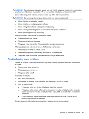 Page 59WARNING!To reduce potential safety issues, use only the AC adapter provided with the computer, 
a replacement AC adapter provided by HP, or a compatible AC adapter purchased from HP.
Connect the computer to external AC power under any of the following conditions:
WARNING!Do not charge the computer battery while you are onboard aircraft.
●When charging or calibrating a battery
●When installing or modifying system software
●When writing information to a disc (select models only)
●When running Disk...
