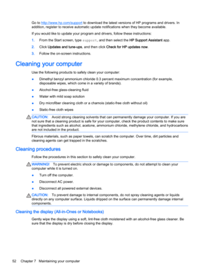 Page 64Go to http://www.hp.com/support to download the latest versions of HP programs and drivers. In 
addition, register to receive automatic update notifications when they become available.
If you would like to update your program and drivers, follow these instructions:
1.From the Start screen, type support, and then select the HP Support Assistant app.
2.Click Updates and tune-ups, and then click Check for HP updates now.
3.Follow the on-screen instructions.
Cleaning your computer
Use the following products...