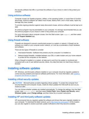 Page 69the security software trial offer or purchase the software of your choice in order to fully protect your 
computer.
Using antivirus software
Computer viruses can disable programs, utilities, or the operating system, or cause them to function 
abnormally. Antivirus software can detect most viruses, destroy them, and in most cases, repair any 
damage they have caused.
To provide ongoing protection against newly discovered viruses, antivirus software must be kept up to  date.
An antivirus program may be...