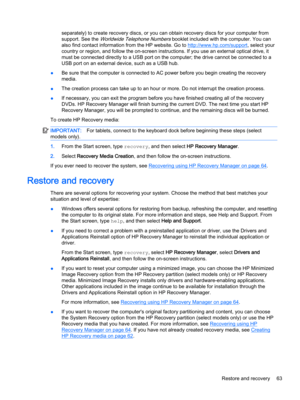 Page 75separately) to create recovery discs, or you can obtain recovery discs for your computer from 
support. See the 
Worldwide Telephone Numbers booklet included with the computer. You can 
also find contact information from the HP website. Go to 
http://www.hp.com/support, select your 
country or region, and follow the on-screen instructions. If you use an external optical drive, it 
must be connected directly to a USB port on the computer; the drive cannot be connected to a 
USB port on an external device,...