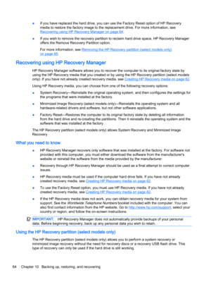 Page 76●If you have replaced the hard drive, you can use the Factory Reset option of HP Recovery 
media to restore the factory image to the replacement drive. For more information, see 
Recovering using HP Recovery Manager on page 64.
●If you wish to remove the recovery partition to reclaim hard drive space, HP Recovery Manager 
offers the Remove Recovery Partition option.
For more information, see Removing the HP Recovery partition (select models only) 
on page 65.
Recovering using HP Recovery Manager
HP...