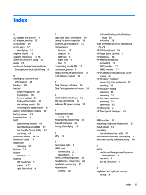 Page 67Index
A
ACadapterandbattery4
ACadapter,testing32
accessibility56
actionkeys12
identifying12
airplanemode16
airplanemodekey13,16
antivirussoftware,using40
Audio21
audio-out(headphone)/audio-in(microphone)jack,identifying
6
B
backingupsoftwareandinformation
41
backups48
battery
conservingpower30
discharging30
factory-sealed29
