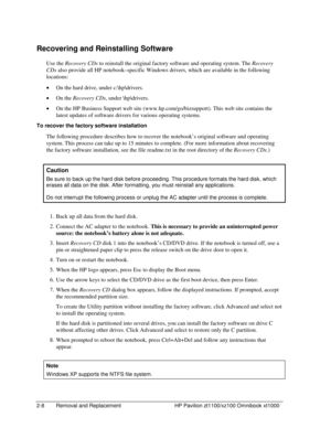 Page 302-8  Removal and Replacement  HP Pavilion zt1100/xz100 Omnibook xt1000 
Recovering and Reinstalling Software 
Use the Recovery CDs to reinstall the original factory software and operating system. The Recovery 
CDs also provide all HP notebook–specific Windows drivers, which are available in the following 
locations: 
• On the hard drive, under c:\hp\drivers. 
• On the Recovery CDs, under \hp\drivers. 
• On the HP Business Support web site (www.hp.com/go/bizsupport). This web site contains the 
latest...