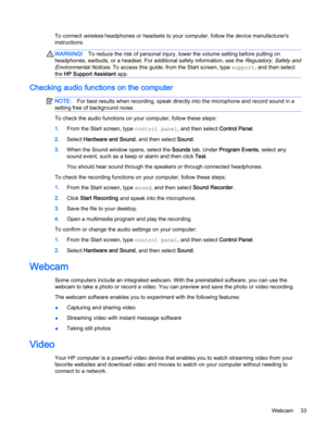 Page 43To connect wireless headphones or headsets to your computer, follow the device manufacturer's
instructions.
WARNING!To reduce the risk of personal injury, lower the volume setting before putting on
headphones, earbuds, or a headset. For additional safety information, see the 
Regulatory, Safety and
Environmental Notices
. To access this guide, from the Start screen, type support, and then select
the HP Support Assistant app.
Checking audio functions on the computer
NOTE:For best results when...