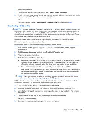 Page 831.Start Computer Setup.
2.Use a pointing device or the arrow keys to select Main > System Information.
3.To exit Computer Setup without saving your changes, click the Exit icon in the lower-right corner
of the screen, and then follow the on-screen instructions.
– or –
Use the arrow keys to select Main > Ignore Changes and Exit, and then press enter.
Downloading a BIOS update
CAUTION:To reduce the risk of damage to the computer or an unsuccessful installation, download
and install a BIOS update only when...
