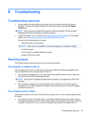 Page 91B Troubleshooting
Troubleshooting resources
●Access website links and additional information about the computer through HP Support
Assistant. To access HP Support Assistant, from the Start screen, select the HP Support
Assistant app.
NOTE:Some checkup and repair tools require an Internet connection. HP also provides
additional tools that do not require an Internet connection.
●Contact HP support. For U.S. support, go to http://www.hp.com/go/contactHP. For worldwide
support, go to...