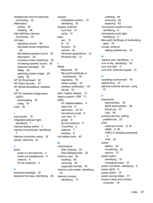 Page 97headphones and microphones,
connecting 32
Hibernation
exiting 38
initiating 38
high-definition devices,
connecting 35
hot keys
adjusting volume 29
decrease screen brightness
29
decreasing speaker sound 29
description 29
increase screen brightness 30
increasing speaker sound 29
keyboard backlight 30
Sleep 29
switching screen image 29
using 29
HP 3D DriveGuard 52
HP Client Security  61
HP Mobile Broadband, disabled
20
HP PC Hardware Diagnostics
(UEFI)
downloading 76
using 76
hubs 46
I
input power 79...