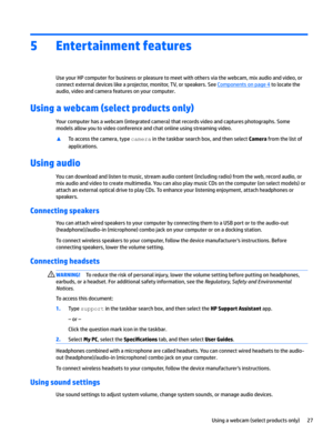Page 395Entertainment features
Use your HP computer for business or pleasure to meet with others via the webcam, mix audio and video, or 
connect external devices like a projector, monitor, TV, or speakers. See 
Components on page 4 to locate the 
audio, video and camera features on your computer.
Using a webcam (select products only)
Your computer has a webcam (integrated camera) that records video and captures photographs. Some 
models allow you to video conference and chat online using streaming video.
▲To...