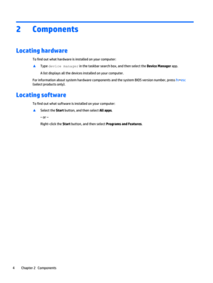 Page 162Components
Locating hardware
To find out what hardware is installed on your computer:
▲
Type device manager in the taskbar search box, and then select the Device Manager app.
A list displays all the devices installed on your computer.
For information about system hardware components and the system BIOS version number, press fn+esc
(select products only).
Locating software
To find out what software is installed on your computer:
▲
Select the Start button, and then select All apps.
‒ or –
Right-click the...