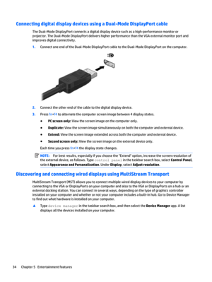 Page 46Connecting digital display devices using a Dual-Mode DisplayPort cable
The Dual-Mode DisplayPort connects a digital display device such as a high-performance monitor or
projector. The Dual-Mode DisplayPort delivers higher performance than the VGA external monitor port and
improves digital connectivity.
1.Connect one end of the Dual-Mode DisplayPort cable to the Dual-Mode DisplayPort on the computer.
2.Connect the other end of the cable to the digital display device.
3.Press fn+f4 to alternate the...