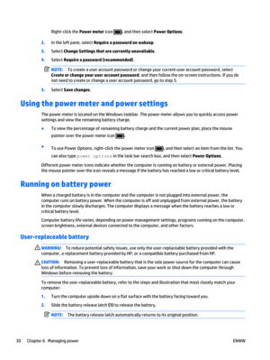 Page 40Right-click the Power meter icon , and then select Power Options.
2.In the left pane, select Require a password on wakeup.
3.Select Change Settings that are currently unavailable.
4.Select Require a password (recommended).
NOTE:To create a user account password or change your current user account password, select
Create or change your user account password, and then follow the on-screen instructions. If you do
not need to create or change a user account password, go to step 5.
5.Select Save changes....