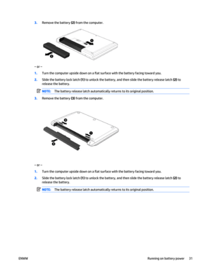 Page 413.Remove the battery (2) from the computer.
‒ or –
1.Turn the computer upside down on a flat surface with the battery facing toward you.
2.Slide the battery lock latch (1) to unlock the battery, and then slide the battery release latch (2) to
release the battery.
NOTE:The battery release latch automatically returns to its original position.
3.Remove the battery (3) from the computer.
‒ or –
1.Turn the computer upside down on a flat surface with the battery facing toward you.
2.Slide the battery lock...