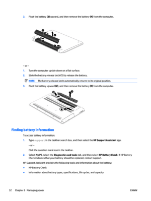 Page 423.Pivot the battery (3) upward, and then remove the battery (4) from the computer.
‒ or –
1.Turn the computer upside down on a flat surface.
2.Slide the battery release latch (1) to release the battery.
NOTE:The battery release latch automatically returns to its original position.
3.Pivot the battery upward (2), and then remove the battery (3) from the computer.
Finding battery information
To access battery information:
1.Type support in the taskbar search box, and then select the HP Support Assistant...