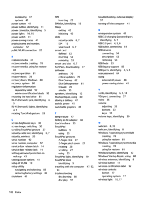 Page 114conserving47
options41
power button41
power button, identifying11
power connector, identifying5
power lights10, 15
power switch41
power-saving states41
product name and number, computer
92
public WLAN connection20
R
readable media41
recovery media, creating78
recovery media, using for restore
81
recovery partition81
recovery tools78
recovery tools, Windows80
recovery, system80
regulatory information
regulatory label92
wireless certification labels92
restoring the hard drive81
RJ-45 (network) jack,...